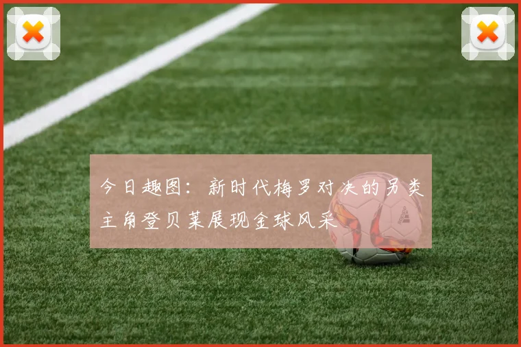 今日趣图：新时代梅罗对决的另类主角登贝莱展现金球风采