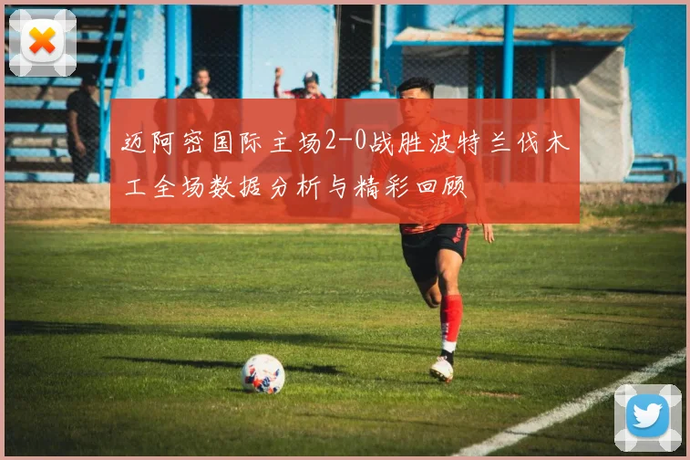 迈阿密国际主场2-0战胜波特兰伐木工全场数据分析与精彩回顾