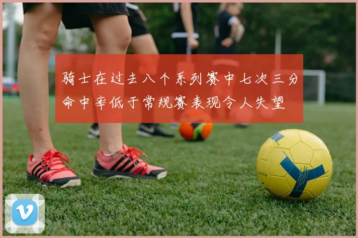 骑士在过去八个系列赛中七次三分命中率低于常规赛表现令人失望
