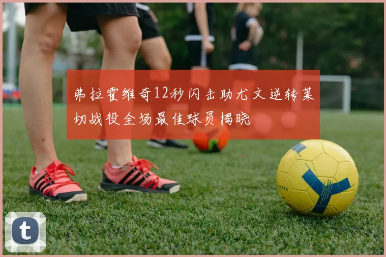 弗拉霍维奇12秒闪击助尤文逆转莱切战役全场最佳球员揭晓