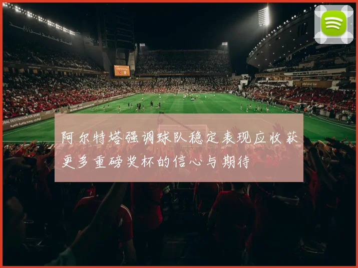 阿尔特塔强调球队稳定表现应收获更多重磅奖杯的信心与期待