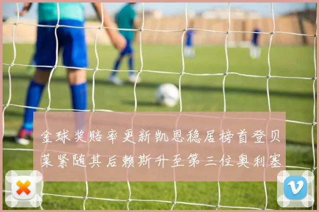 金球奖赔率更新凯恩稳居榜首登贝莱紧随其后赖斯升至第三位奥利塞排名下滑至第四