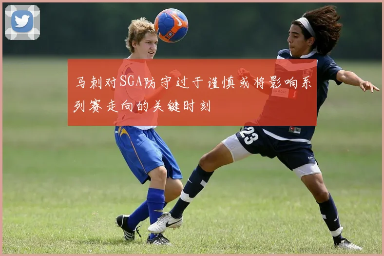 马刺对SGA防守过于谨慎或将影响系列赛走向的关键时刻