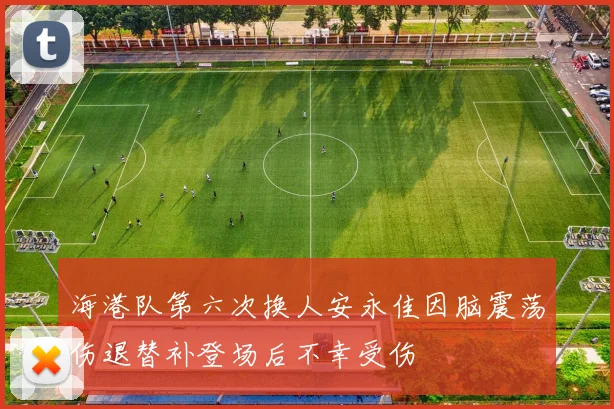 海港队第六次换人安永佳因脑震荡伤退替补登场后不幸受伤