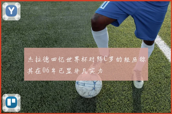杰拉德回忆世界杯对阵C罗的经历称其在06年已显非凡实力