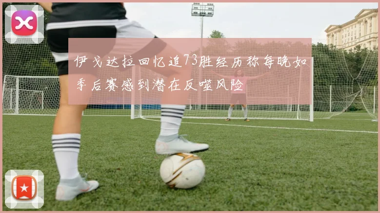 伊戈达拉回忆追73胜经历称每晚如季后赛感到潜在反噬风险