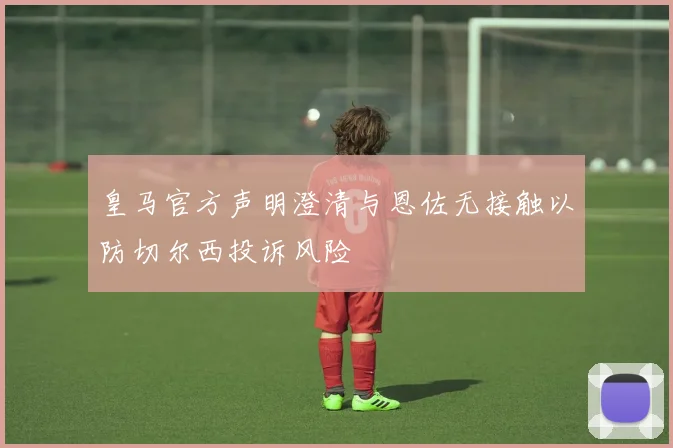 皇马官方声明澄清与恩佐无接触以防切尔西投诉风险