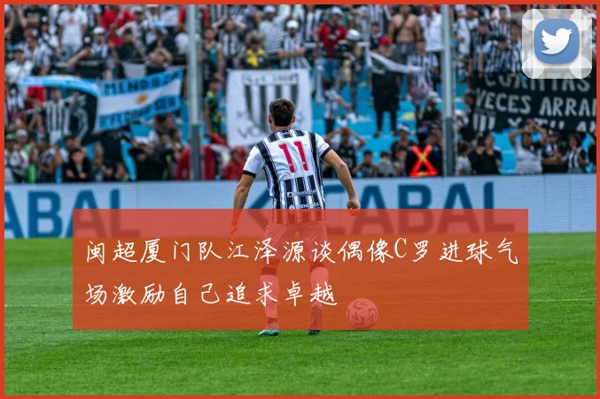 闽超厦门队江泽源谈偶像C罗进球气场激励自己追求卓越