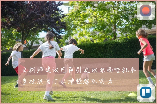 分析师建议巴萨引进切尔西哈托和皇社洪马丁以增强球队实力